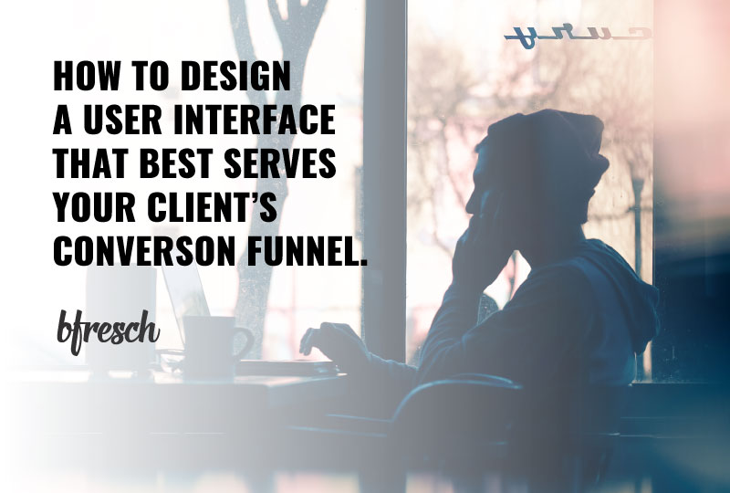 How to design a user interface that best serves your client’s conversion funnel.